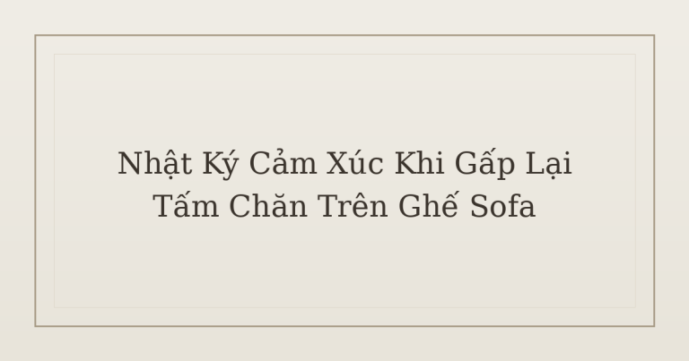 nhật ký cảm xúc khi gấp lại tấm chăn - Nhật Ký Cảm Xúc Khi Gấp Lại Tấm Chăn Trên Ghế Sofa