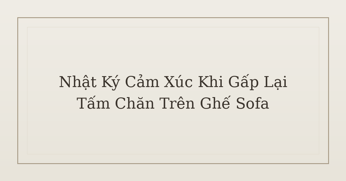 nhật ký cảm xúc khi gấp lại tấm chăn - Nhật Ký Cảm Xúc Khi Gấp Lại Tấm Chăn Trên Ghế Sofa