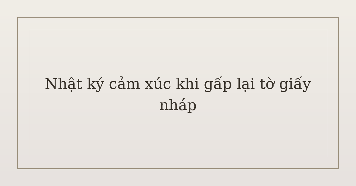nhật ký cảm xúc khi gấp lại tờ giấy nháp - Nhật ký cảm xúc khi gấp lại tờ giấy nháp