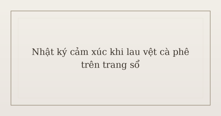 nhật ký cảm xúc khi lau vệt cà phê - Nhật ký cảm xúc khi lau vệt cà phê trên trang sổ