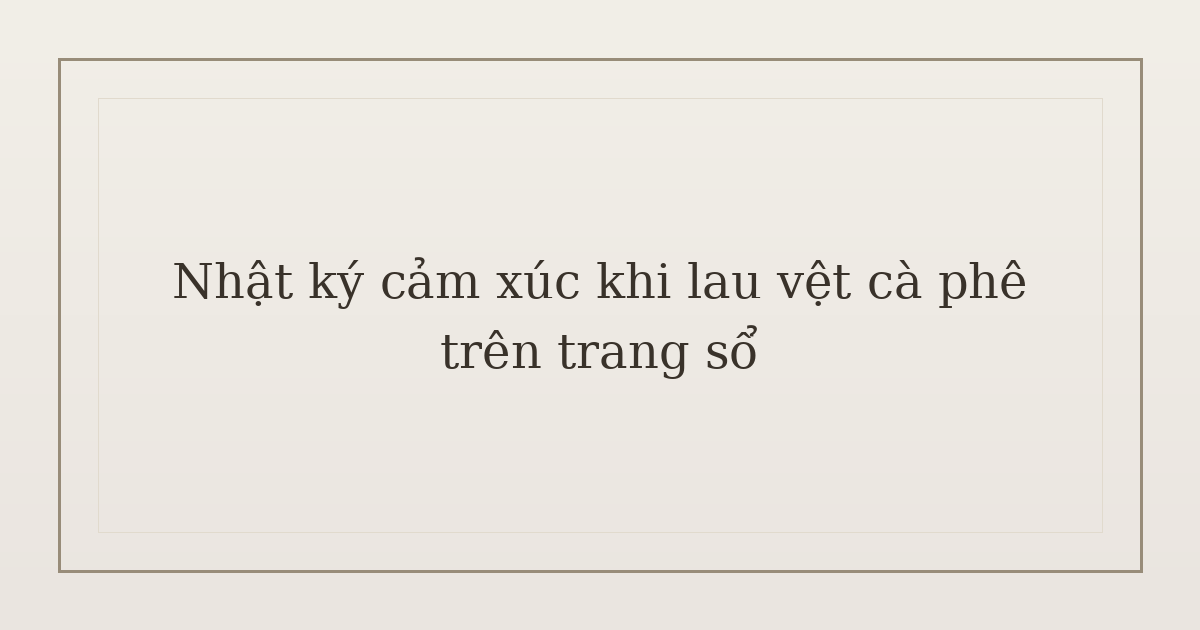 nhật ký cảm xúc khi lau vệt cà phê - Nhật ký cảm xúc khi lau vệt cà phê trên trang sổ