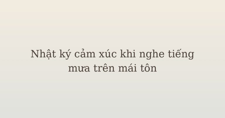 nhật ký cảm xúc khi nghe tiếng mưa - Nhật ký cảm xúc khi nghe tiếng mưa trên mái tôn