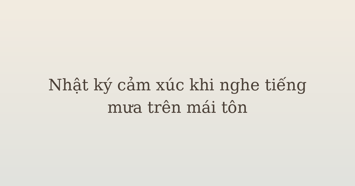nhật ký cảm xúc khi nghe tiếng mưa - Nhật ký cảm xúc khi nghe tiếng mưa trên mái tôn