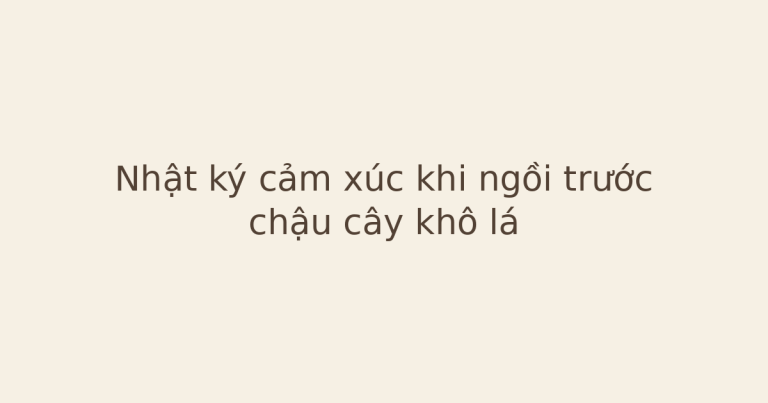 nhật ký cảm xúc khi ngồi trước chậu cây - Nhật ký cảm xúc khi ngồi trước chậu cây khô lá