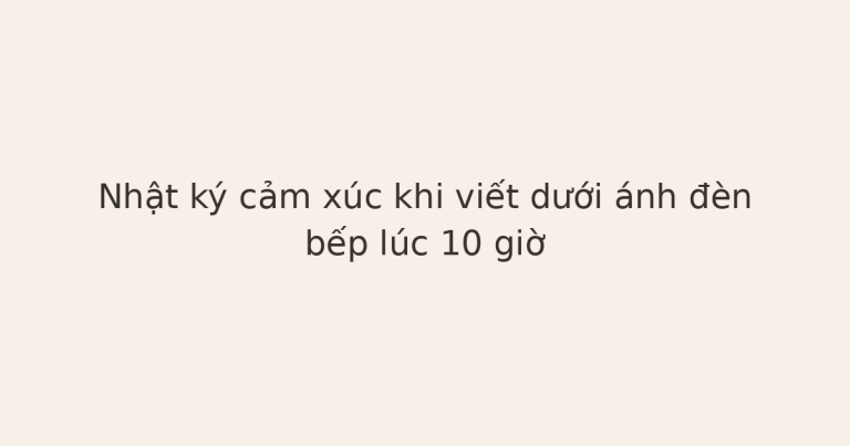 nhật ký cảm xúc dưới ánh đèn bếp - Nhật ký cảm xúc khi viết dưới ánh đèn bếp lúc 10 giờ