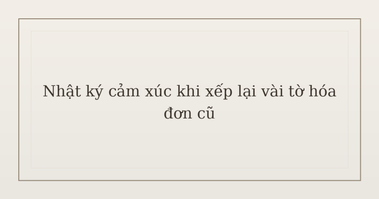 nhật ký cảm xúc khi xếp lại hóa đơn - Nhật ký cảm xúc khi xếp lại vài tờ hóa đơn cũ