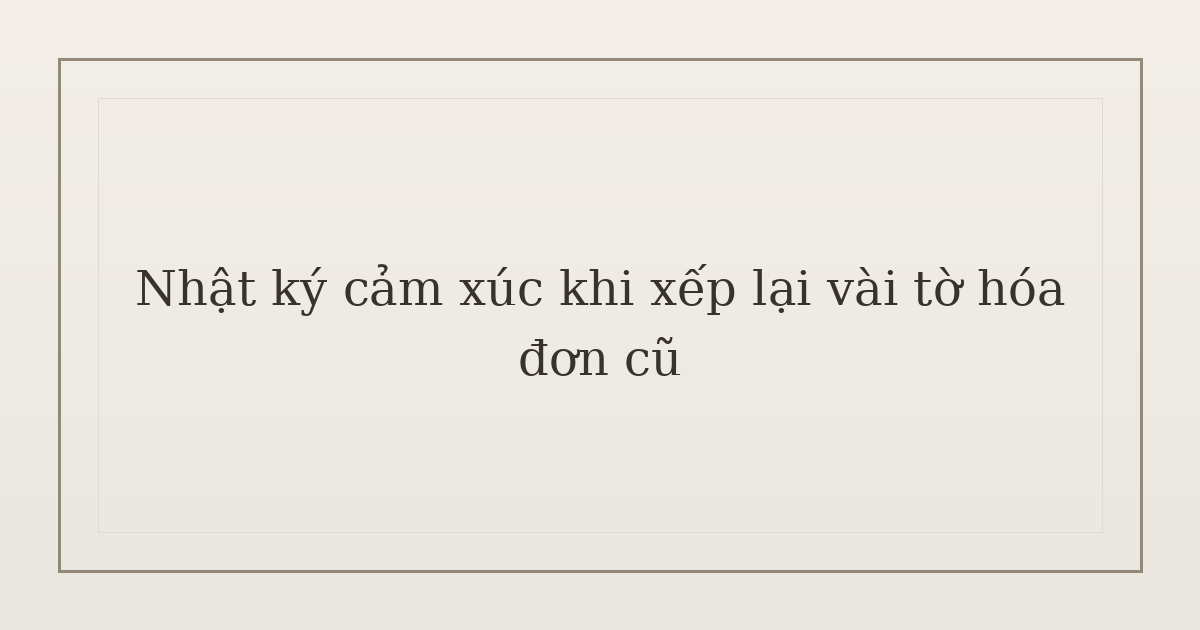 nhật ký cảm xúc khi xếp lại hóa đơn - Nhật ký cảm xúc khi xếp lại vài tờ hóa đơn cũ