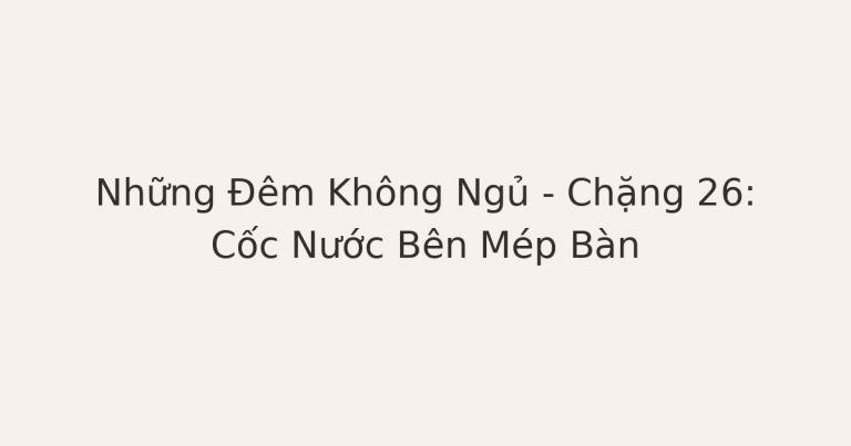 không ngủ được vì lo âu - Những Đêm Không Ngủ – Chặng 26: Cốc Nước Bên Mép Bàn