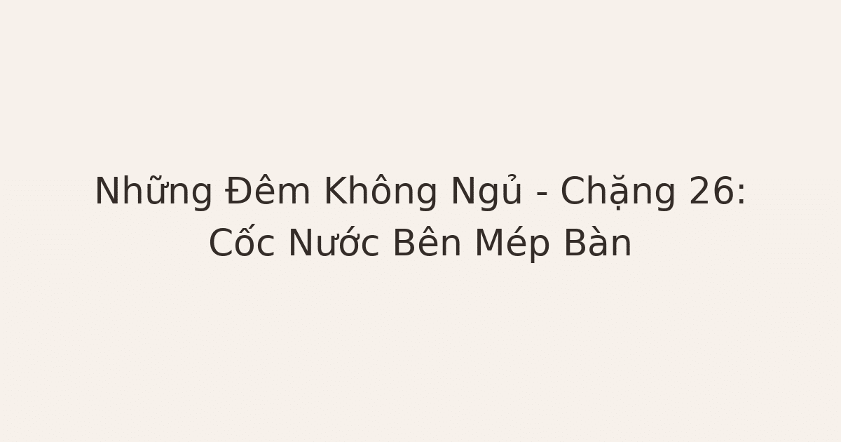 không ngủ được vì lo âu - Những Đêm Không Ngủ – Chặng 26: Cốc Nước Bên Mép Bàn