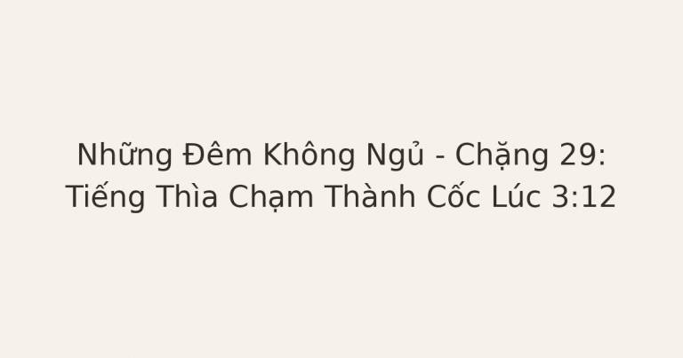 mất ngủ vì lo âu - Những Đêm Không Ngủ – Chặng 29: Tiếng Thìa Chạm Thành Cốc Lúc 3:12