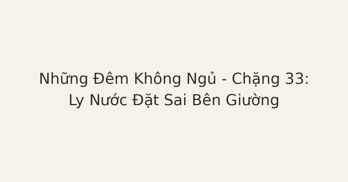 mất ngủ vì lo âu - Những Đêm Không Ngủ – Chặng 33: Ly Nước Đặt Sai Bên Giường