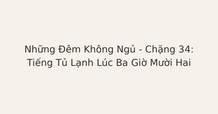 mất ngủ vì lo âu - Những Đêm Không Ngủ – Chặng 34: Tiếng Tủ Lạnh Lúc Ba Giờ Mười Hai