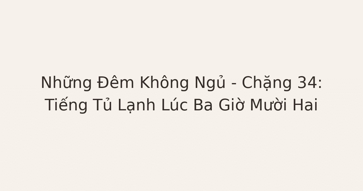 mất ngủ vì lo âu - Những Đêm Không Ngủ – Chặng 34: Tiếng Tủ Lạnh Lúc Ba Giờ Mười Hai