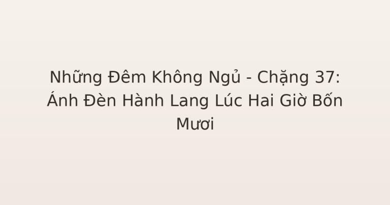 không ngủ được - Những Đêm Không Ngủ – Chặng 37: Ánh Đèn Hành Lang Lúc Hai Giờ Bốn Mươi