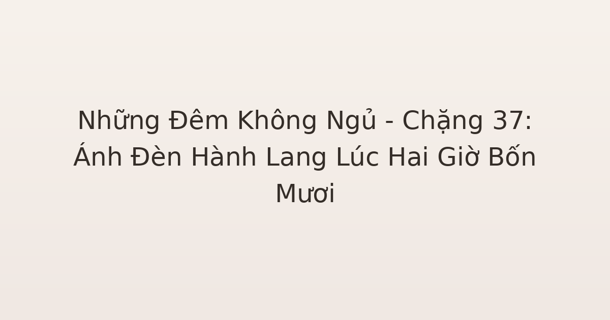 không ngủ được - Những Đêm Không Ngủ – Chặng 37: Ánh Đèn Hành Lang Lúc Hai Giờ Bốn Mươi
