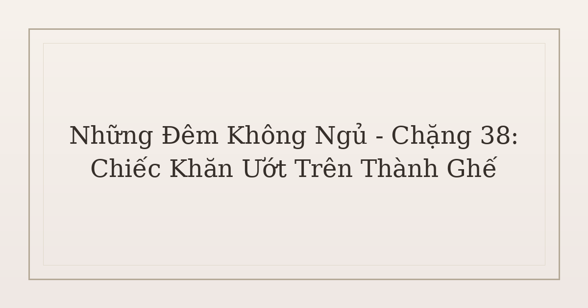 không ngủ được vì lo âu - Những Đêm Không Ngủ – Chặng 38: Chiếc Khăn Ướt Trên Thành Ghế