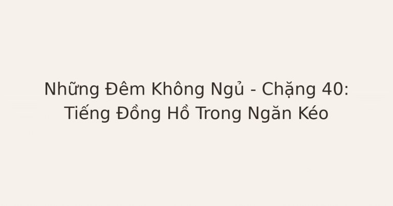 mất ngủ vì lo âu - Những Đêm Không Ngủ – Chặng 40: Tiếng Đồng Hồ Trong Ngăn Kéo