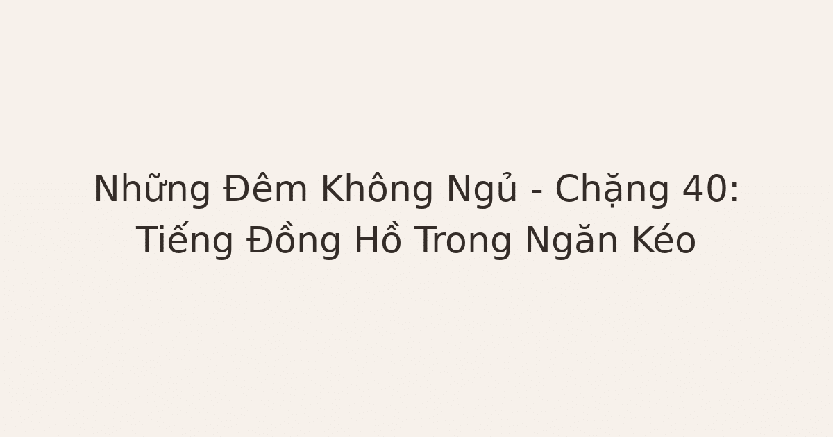 mất ngủ vì lo âu - Những Đêm Không Ngủ – Chặng 40: Tiếng Đồng Hồ Trong Ngăn Kéo