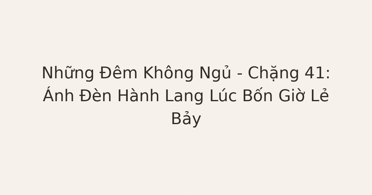 mất ngủ vì lo âu - Những Đêm Không Ngủ – Chặng 41: Ánh Đèn Hành Lang Lúc Bốn Giờ Lẻ Bảy