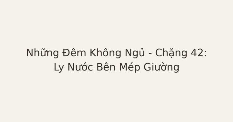 mất ngủ vì lo âu - Những Đêm Không Ngủ – Chặng 42: Ly Nước Bên Mép Giường