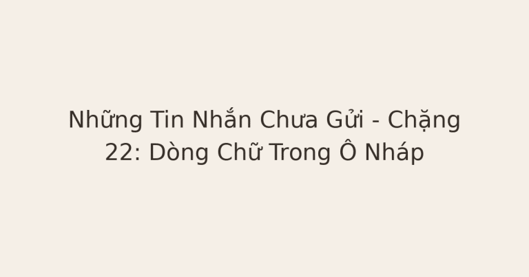 tin nhắn trong ô nháp - Những Tin Nhắn Chưa Gửi – Chặng 22: Dòng Chữ Trong Ô Nháp