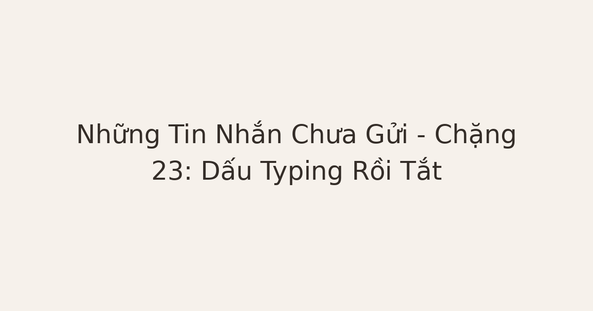 tin nhắn chưa gửi - Những Tin Nhắn Chưa Gửi – Chặng 23: Dấu Typing Rồi Tắt