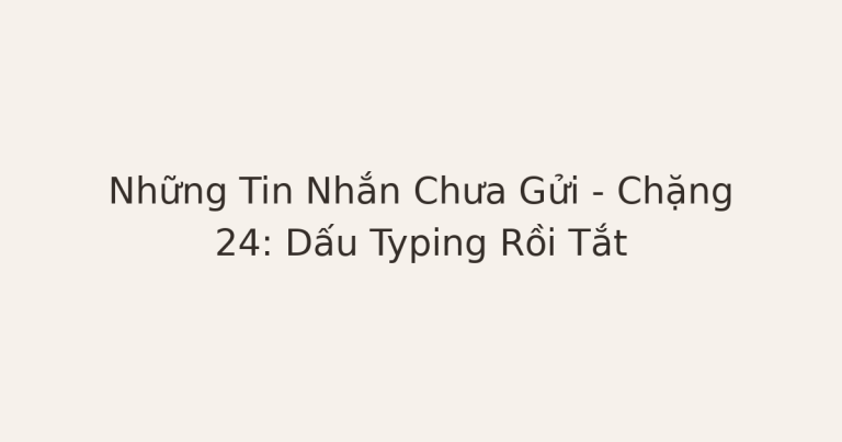 tin nhắn chưa gửi - Những Tin Nhắn Chưa Gửi – Chặng 24: Dấu Typing Rồi Tắt