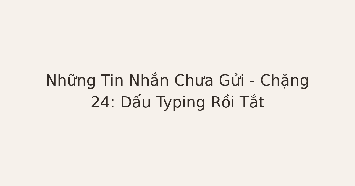tin nhắn chưa gửi - Những Tin Nhắn Chưa Gửi – Chặng 24: Dấu Typing Rồi Tắt