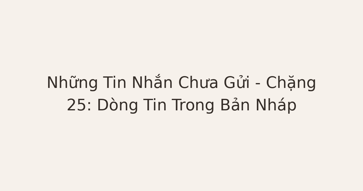 tin nhắn chưa gửi - Những Tin Nhắn Chưa Gửi – Chặng 25: Dòng Tin Trong Bản Nháp