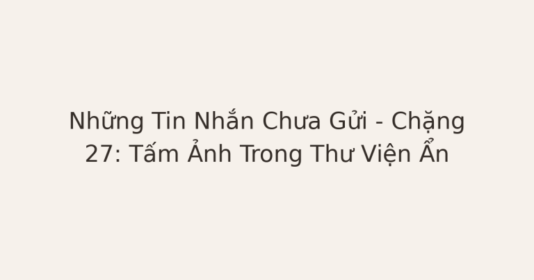 tin nhắn chưa gửi - Những Tin Nhắn Chưa Gửi – Chặng 27: Tấm Ảnh Trong Thư Viện Ẩn