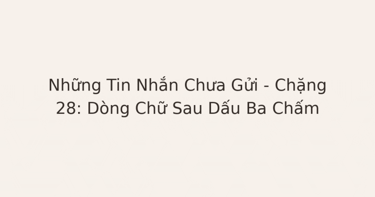tin nhắn chưa gửi - Những Tin Nhắn Chưa Gửi – Chặng 28: Dòng Chữ Sau Dấu Ba Chấm