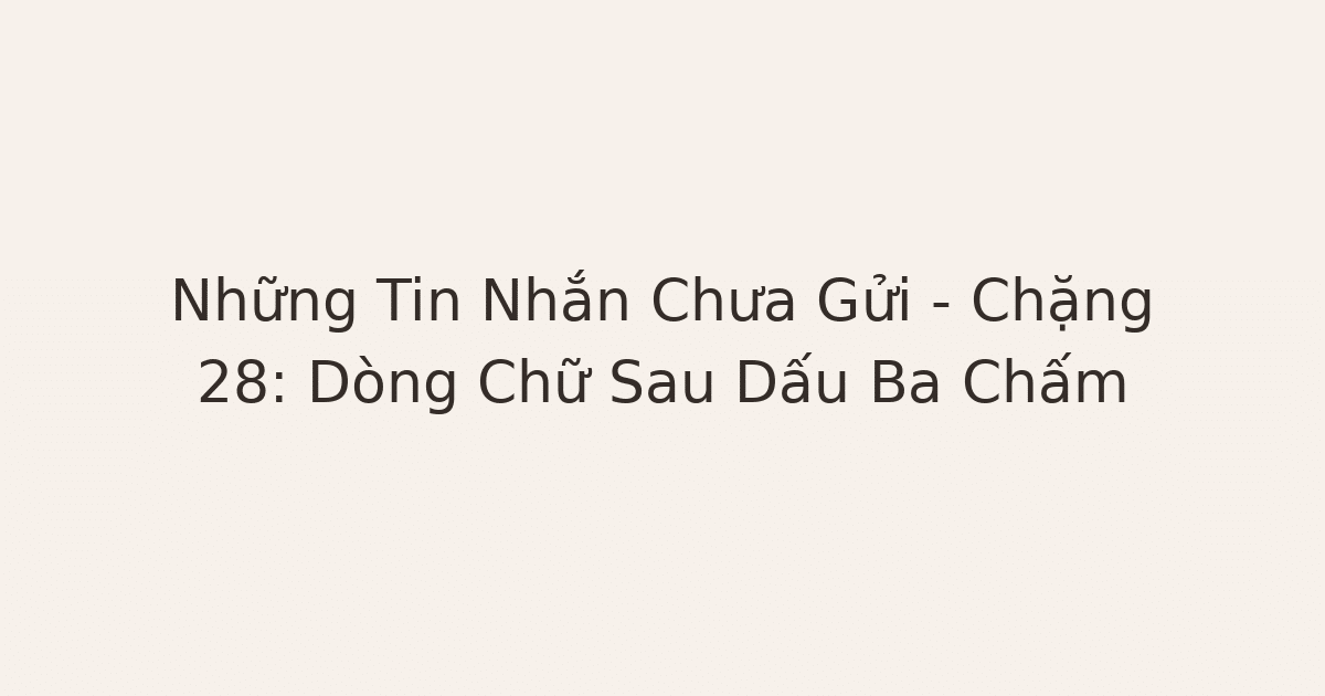 tin nhắn chưa gửi - Những Tin Nhắn Chưa Gửi – Chặng 28: Dòng Chữ Sau Dấu Ba Chấm