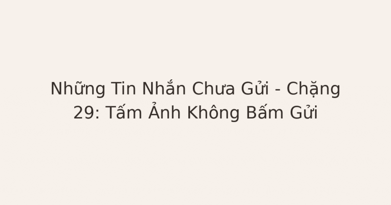 tin nhắn chưa gửi - Những Tin Nhắn Chưa Gửi – Chặng 29: Tấm Ảnh Không Bấm Gửi