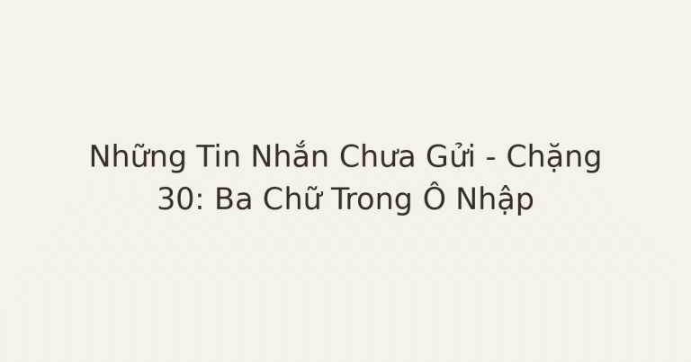 thư gửi người cũ - Những Tin Nhắn Chưa Gửi – Chặng 30: Ba Chữ Trong Ô Nhập