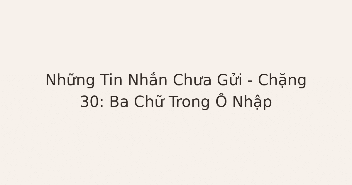 thư gửi người cũ - Những Tin Nhắn Chưa Gửi – Chặng 30: Ba Chữ Trong Ô Nhập