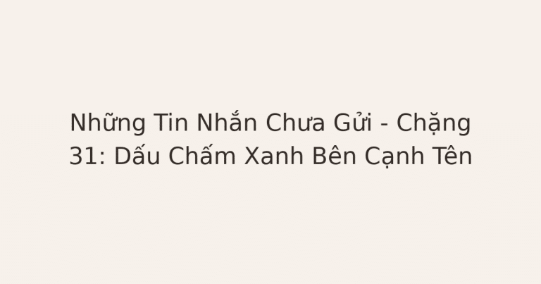 tin nhắn chưa gửi - Những Tin Nhắn Chưa Gửi – Chặng 31: Dấu Chấm Xanh Bên Cạnh Tên