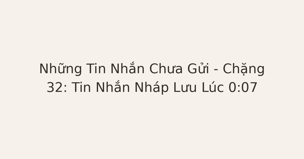 tin nhắn chưa gửi - Những Tin Nhắn Chưa Gửi – Chặng 32: Tin Nhắn Nháp Lưu Lúc 0:07