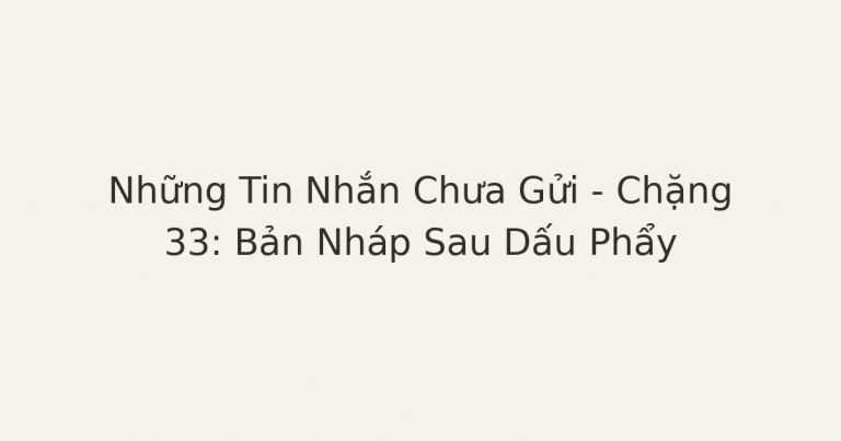 tin nhắn chưa gửi - Những Tin Nhắn Chưa Gửi – Chặng 33: Bản Nháp Sau Dấu Phẩy