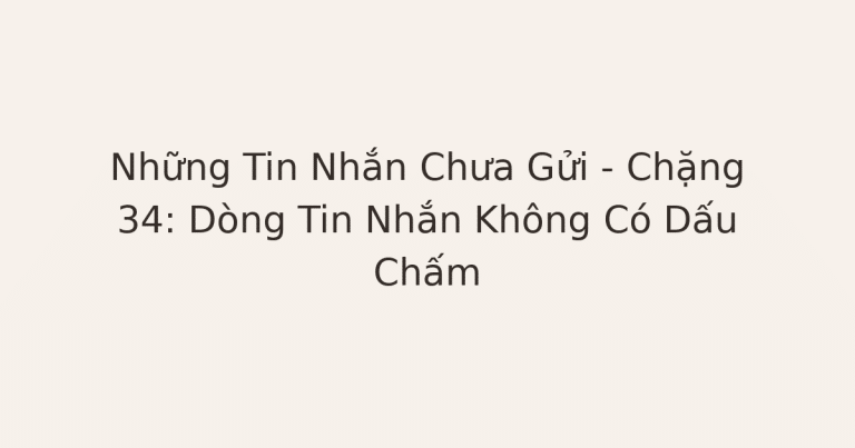 tin nhắn chưa gửi - Những Tin Nhắn Chưa Gửi – Chặng 34: Dòng Tin Nhắn Không Có Dấu Chấm