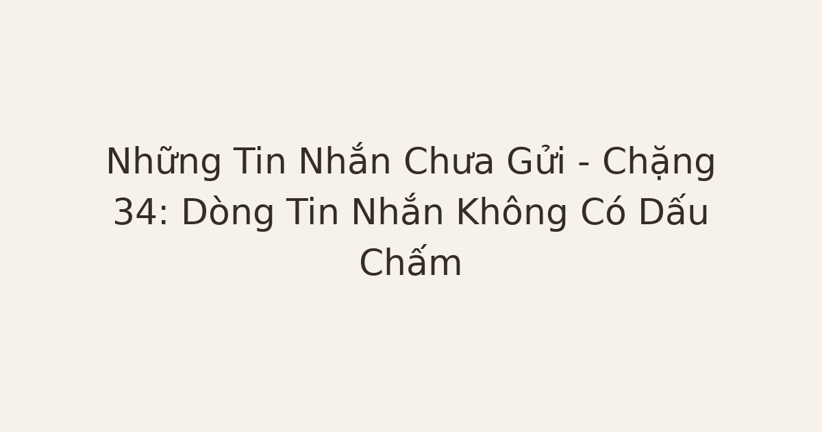 tin nhắn chưa gửi - Những Tin Nhắn Chưa Gửi – Chặng 34: Dòng Tin Nhắn Không Có Dấu Chấm