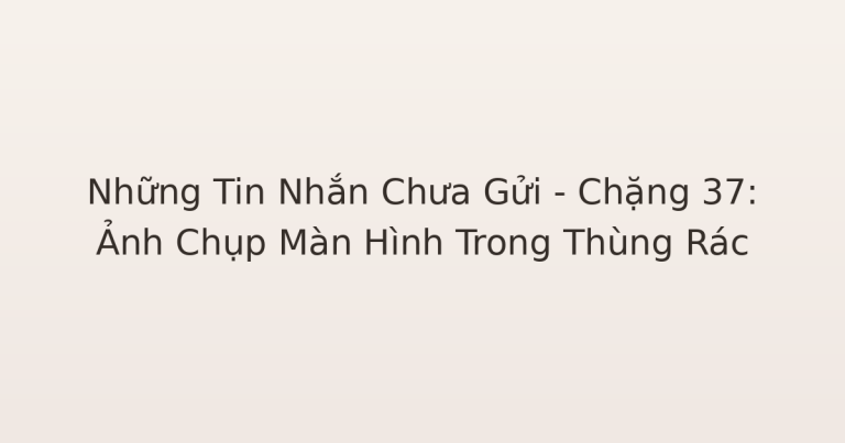 tin nhắn chưa gửi - Những Tin Nhắn Chưa Gửi – Chặng 37: Ảnh Chụp Màn Hình Trong Thùng Rác