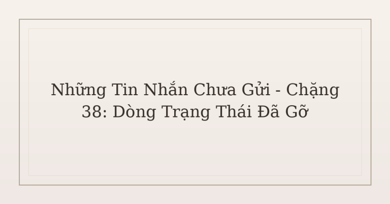 tin nhắn chưa gửi sau chia tay - Những Tin Nhắn Chưa Gửi – Chặng 38: Dòng Trạng Thái Đã Gỡ