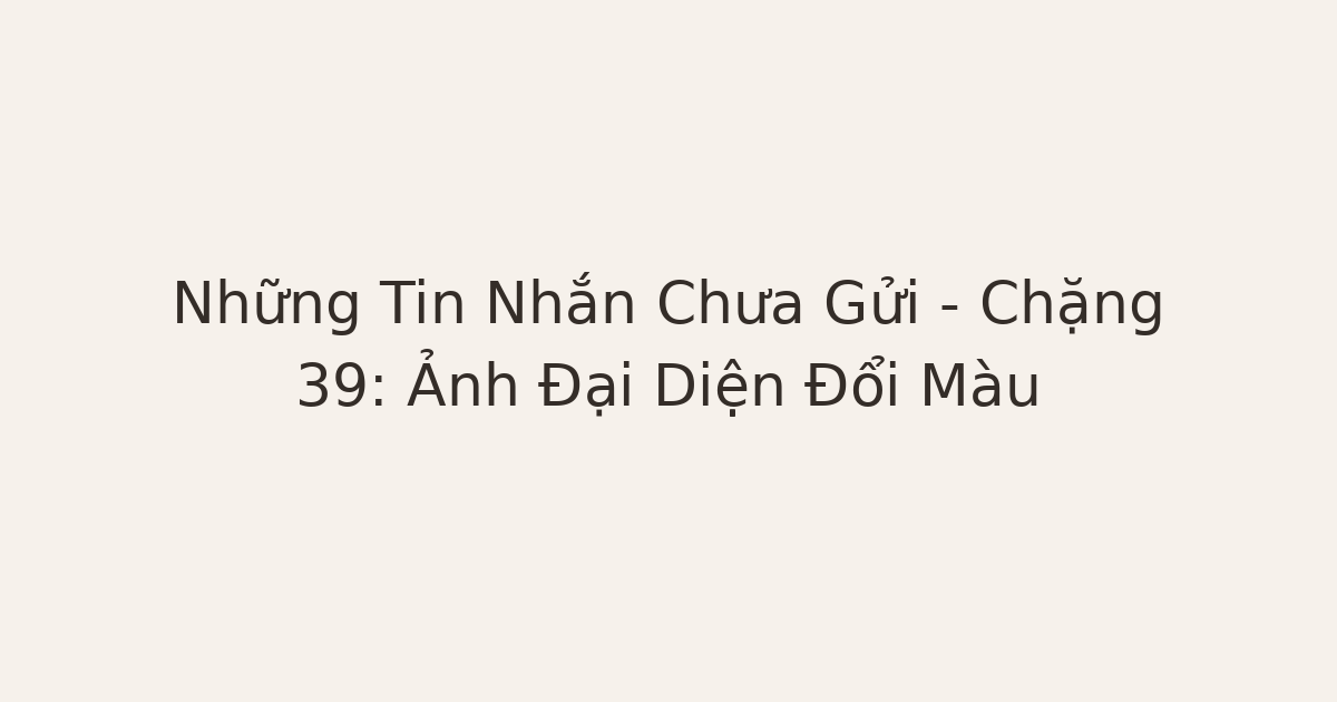 tin nhắn chưa gửi sau chia tay - Những Tin Nhắn Chưa Gửi – Chặng 39: Ảnh Đại Diện Đổi Màu