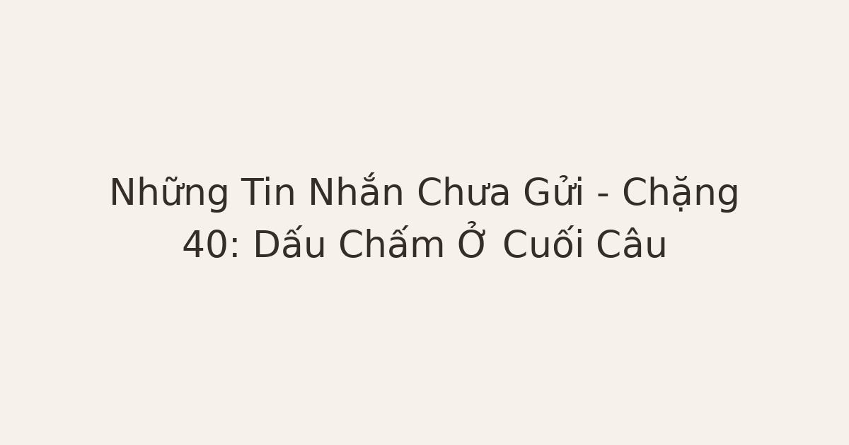 tin nhắn chưa gửi sau chia tay - Những Tin Nhắn Chưa Gửi – Chặng 40: Dấu Chấm Ở Cuối Câu