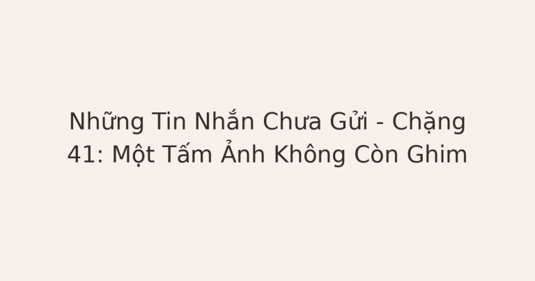 tin nhắn chưa gửi - Những Tin Nhắn Chưa Gửi – Chặng 41: Một Tấm Ảnh Không Còn Ghim