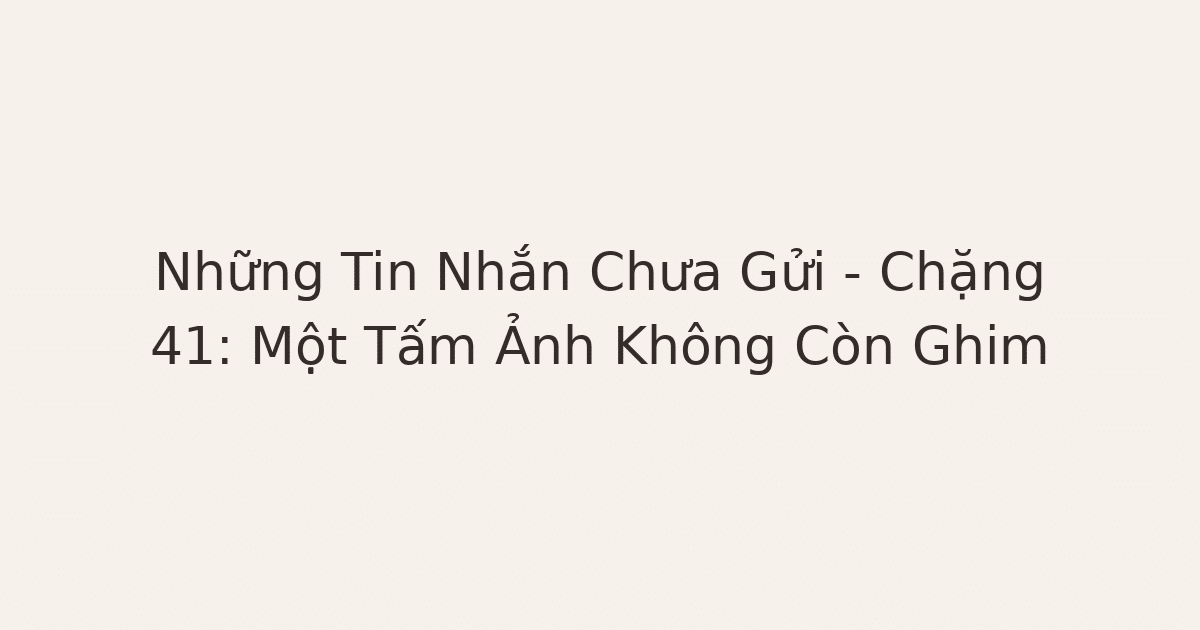 tin nhắn chưa gửi - Những Tin Nhắn Chưa Gửi – Chặng 41: Một Tấm Ảnh Không Còn Ghim