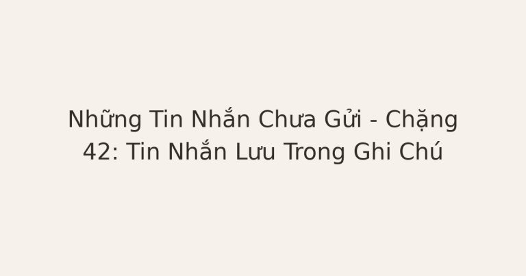 tin nhắn chưa gửi sau chia tay - Những Tin Nhắn Chưa Gửi – Chặng 42: Tin Nhắn Lưu Trong Ghi Chú