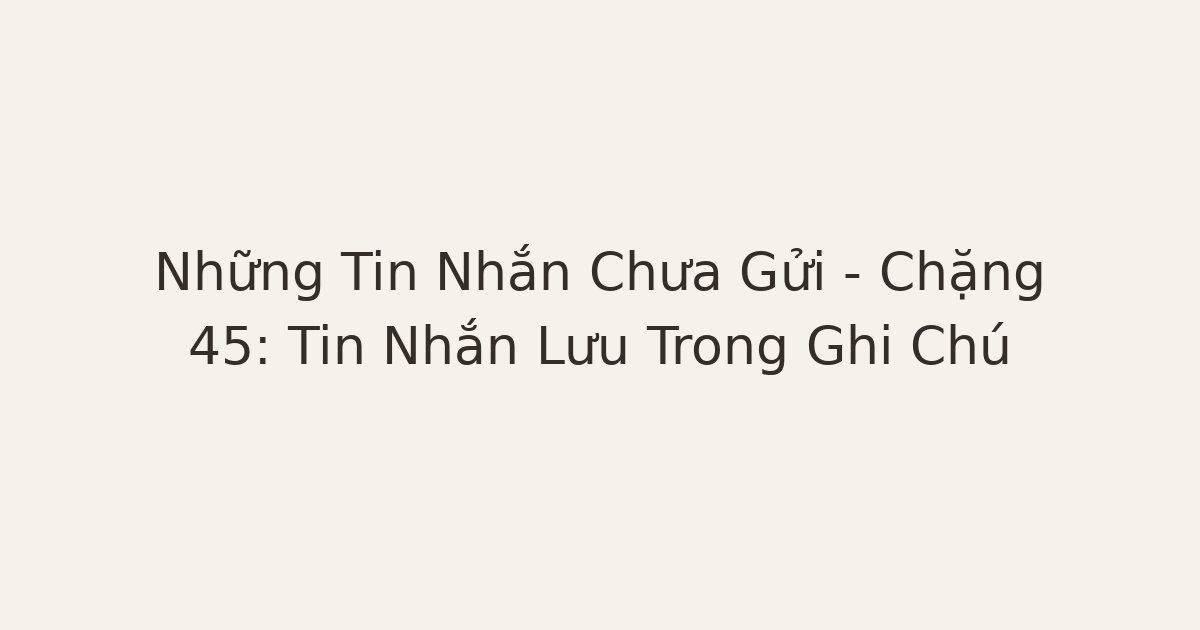 tin nhắn chưa gửi sau chia tay - Những Tin Nhắn Chưa Gửi – Chặng 45: Tin Nhắn Lưu Trong Ghi Chú
