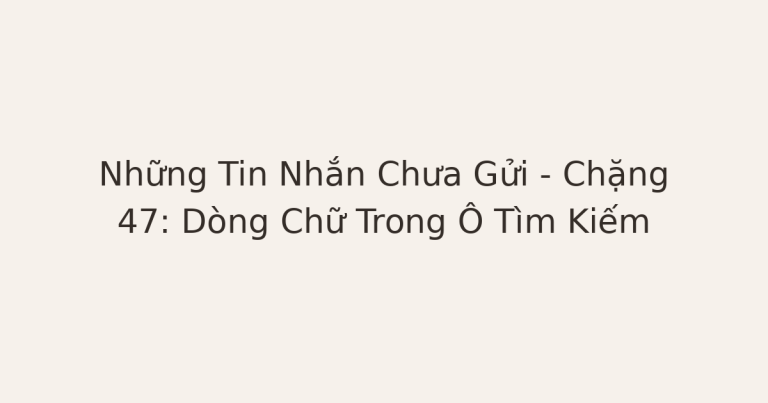tin nhắn chưa gửi sau chia tay - Những Tin Nhắn Chưa Gửi – Chặng 47: Dòng Chữ Trong Ô Tìm Kiếm
