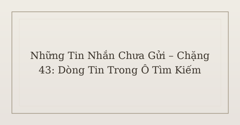 tin nhắn chưa gửi trong ô tìm kiếm - Những Tin Nhắn Chưa Gửi – Chặng 43: Dòng Tin Trong Ô Tìm Kiếm